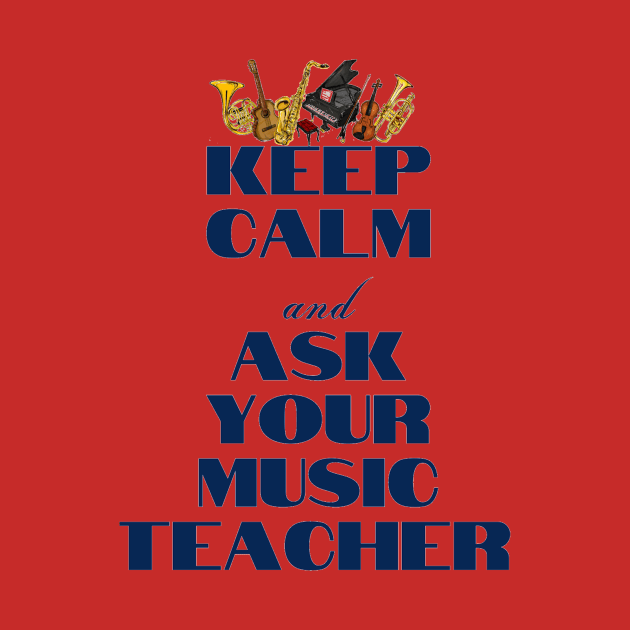 Keep Calm and Ask Your Music Teacher by Musician Gifts