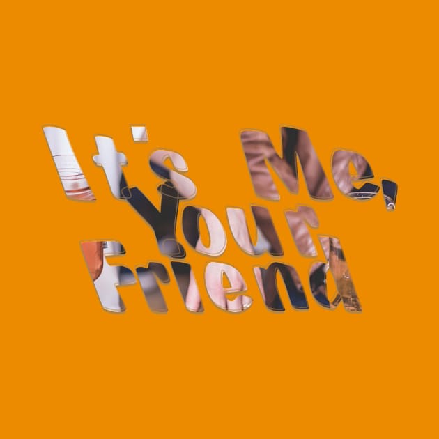 It's Me, Your Friend by afternoontees