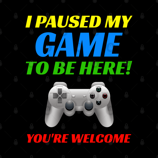 I Pause My Game To Be Here! You're Welcome. Funny Video Gamer by Duds4Fun