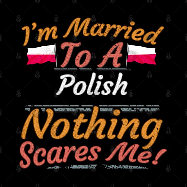 I'm Married To A Polish Nothing Scares Me - Gift for Polish From Poland Europe,Eastern Europe,EU, by Country Flags