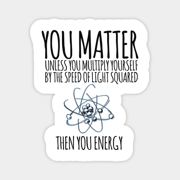 You matter unless you multiply yourself by the speed of light squared Magnet by hoopoe