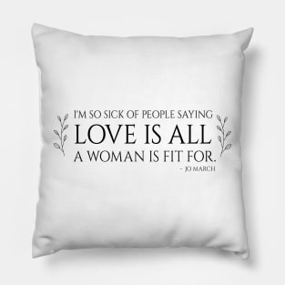 Little Women quote - i'm so sick of people saying love is all a woman is fit for Pillow