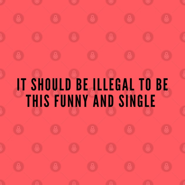 Happy Single - It Should Be Illegal To Be This Funny And Single - Funny Joke Statement Humor Slogan by sillyslogans