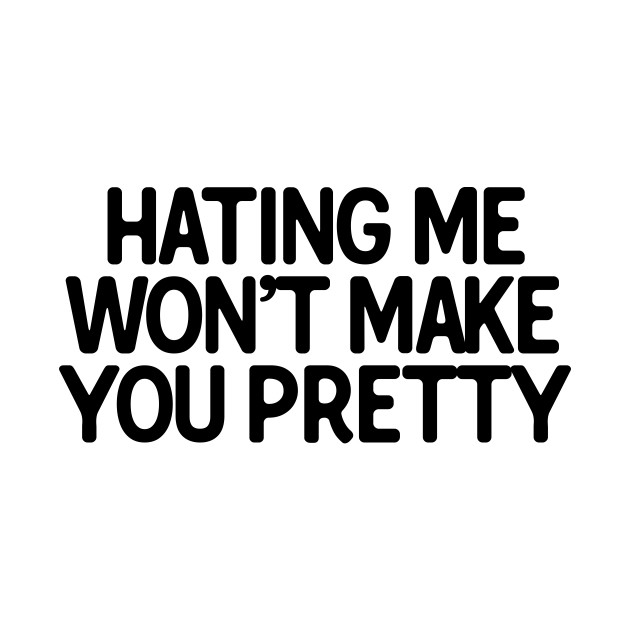 HATING ME WON'T MAKE YOU PRETTY