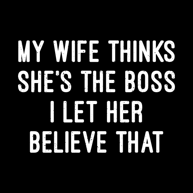 My Wife Thinks She's the Boss I Let Her Believe That by trendynoize