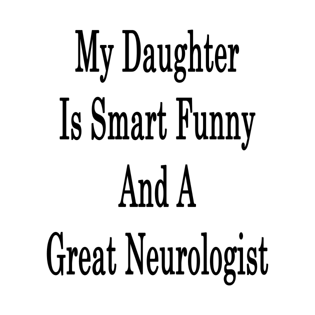 My Daughter Is Smart Funny And A Great Neurologist by supernova23