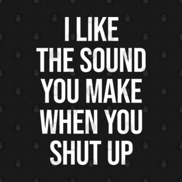 I Like The Sound You Make When You Shut Up - Funny Sarcastic by Burblues