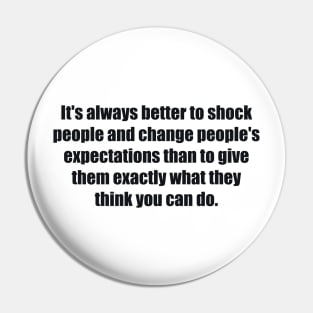 It's always better to shock people and change people's expectations than to give them exactly what they think you can do. Pin