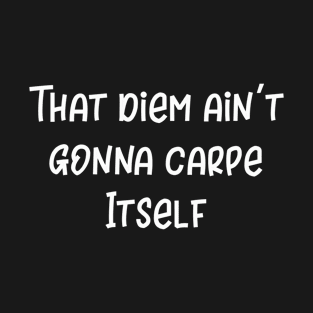 That Diem Ain't Gonna to Carpe Itself T-Shirt