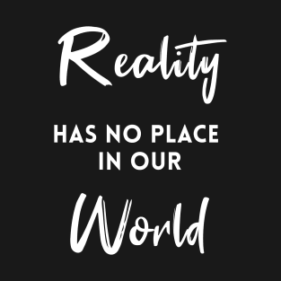 Reality Has No Place In Our World T-Shirt