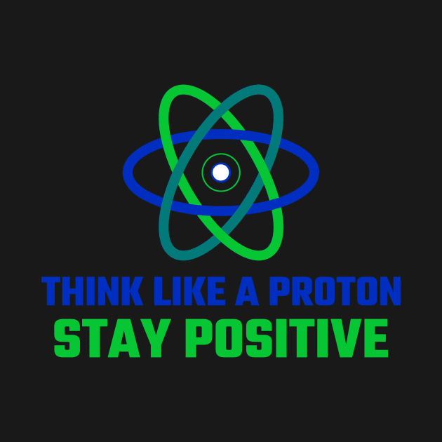 Think like a Proton, Stay Positive by Chemis-Tees