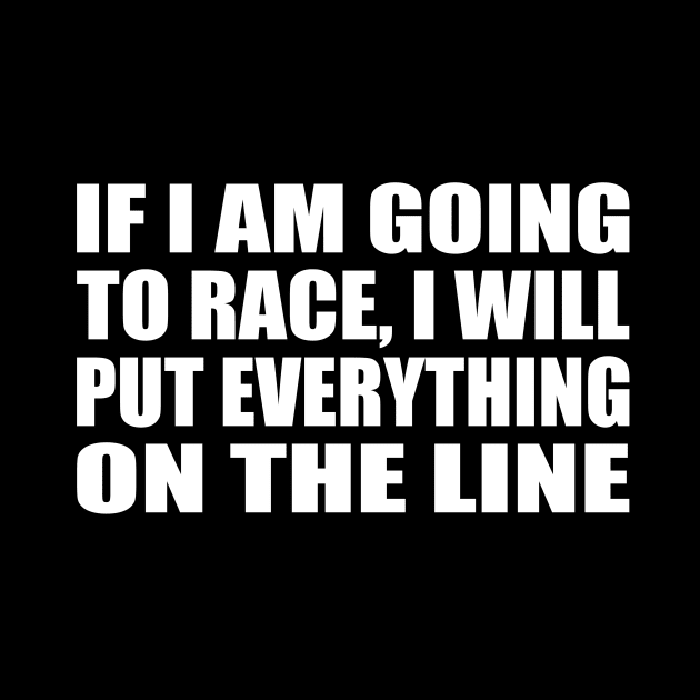 If I am going to race, I will put everything on the line by D1FF3R3NT