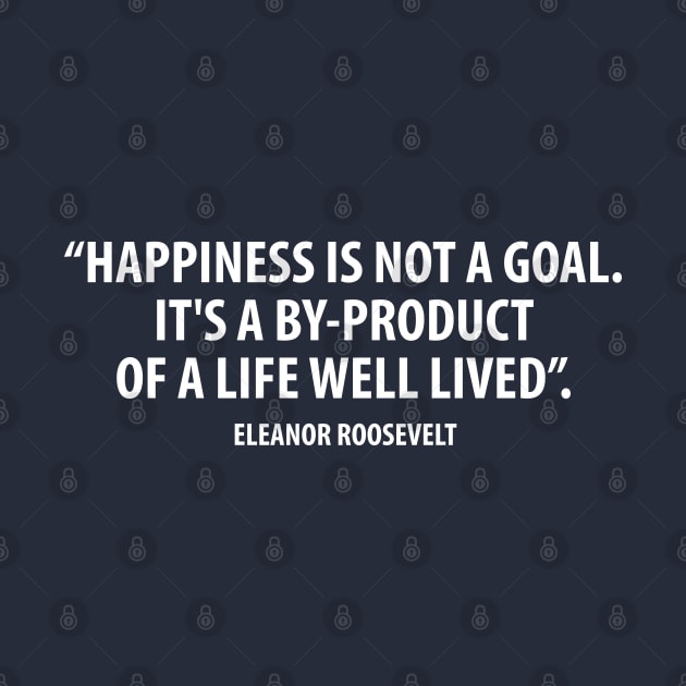 Happiness is not a goal. It's a by-product of a life well lived. Eleanor Roosevelt (white) by Everyday Inspiration