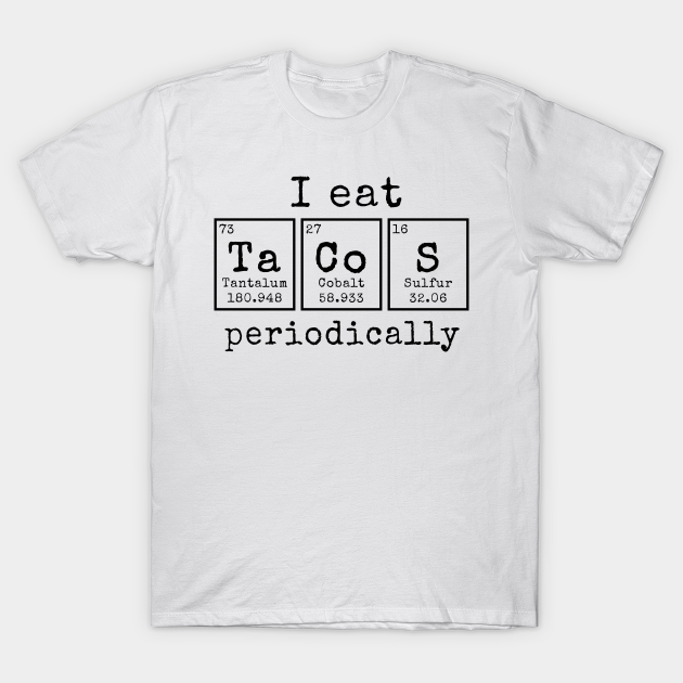 I eat Tacos Periodically | Funny Periodic Table of Elements - I Eat Tacos Periodically - T-Shirt | TeePublic I eat Tacos Periodically | Funny Periodic Table of Elements - I Eat Tacos Periodically - T-Shirt | TeePublic