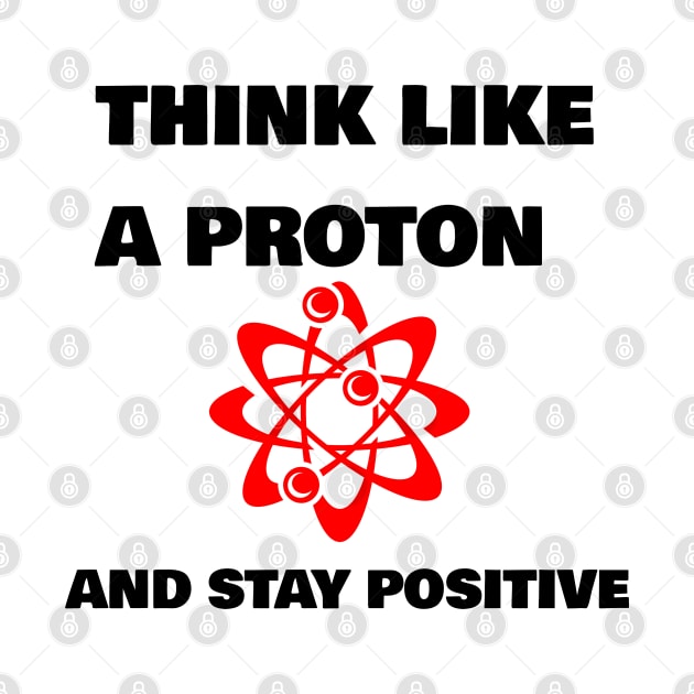 THINK LIKE A PROTON AND STAY POSITIVE by FromBerlinGift