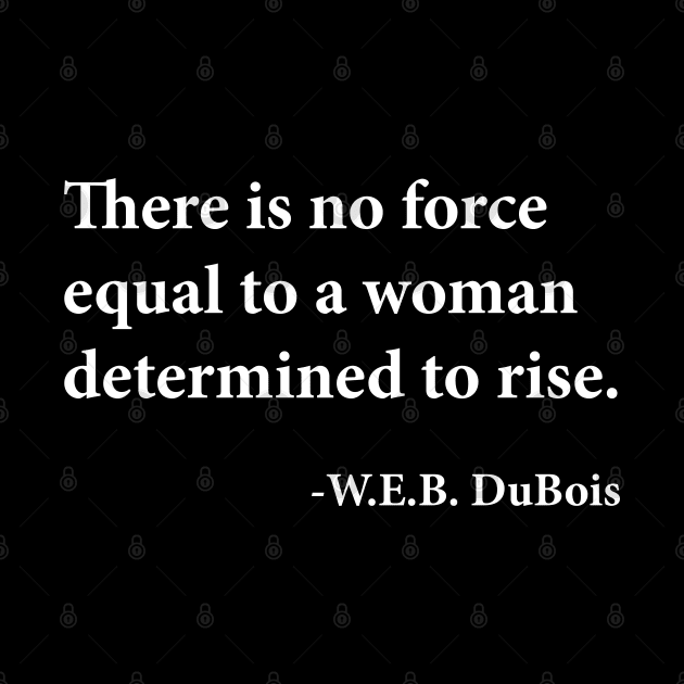 There is no force equal to a woman determined to rise. W.E.B. DuBois, Black History by UrbanLifeApparel