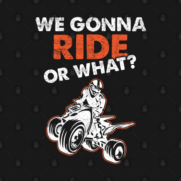 ATV Quad We Gonna Ride Or What by TeeShirt_Expressive