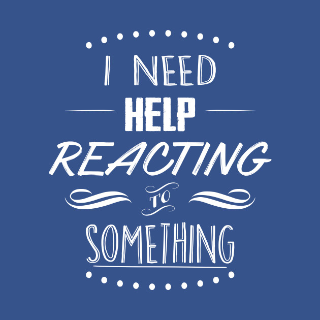 I Need Help Reacting To Something Quote T Shirt Teepublic
