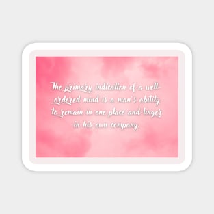 The primary indication of a well-ordered mind is a man’s ability to remain in one place and linger in his own company Magnet