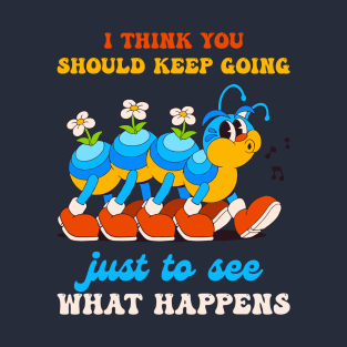 I Think You Should Keep Going Just To See What Happens T-Shirt