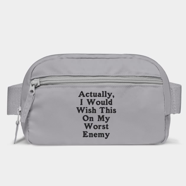 Actually I Would Wish This On My Worst Enemy by dumbshirts