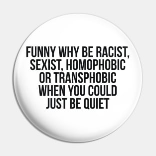 Funny Why Be Racist, Sexist, Homophobic or Transphobic When You Could Just Be Quiet Pin