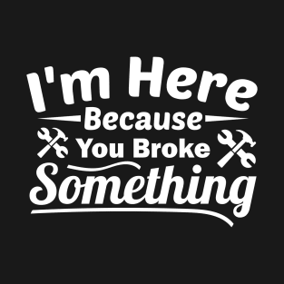 I'm Here Because You Broke Something Funny Handyman T-Shirt