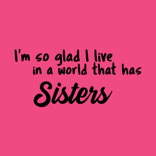 Sisters, I'm so glad I live in a world that has T-Shirt