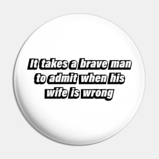 It takes a brave man to admit when his wife is wrong Pin