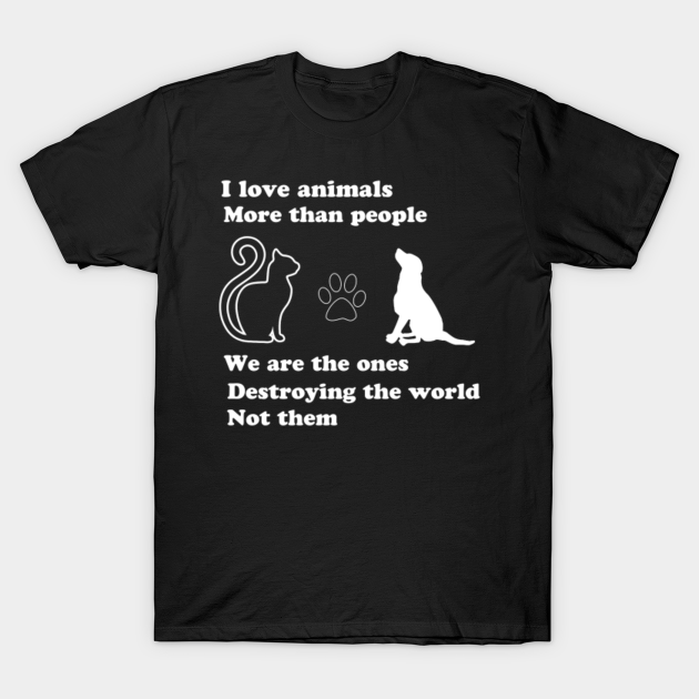 I love animals more than people we are ones destroying the word not them - Animal - T-Shirt | TeePublic I love animals more than people we are ones destroying the word not them - Animal - T-Shirt | TeePublic
