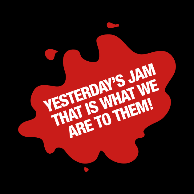 Yesterday's Jam that is what we are to them! by rumshirt@gmail.com