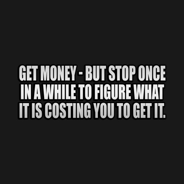 Get money - but stop once in a while to figure what it is costing you to get it by It'sMyTime