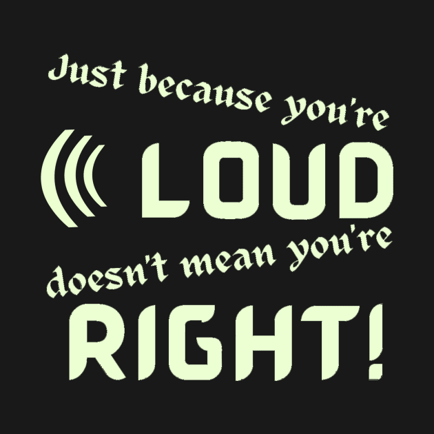 Just Because Youre Loud Doesnt Mean Youre Right by Klssaginaw