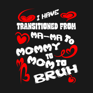 I HAVE TRANSITIONED FROM MA-MA TO MOMMY TO MOM TO BRUH T-Shirt