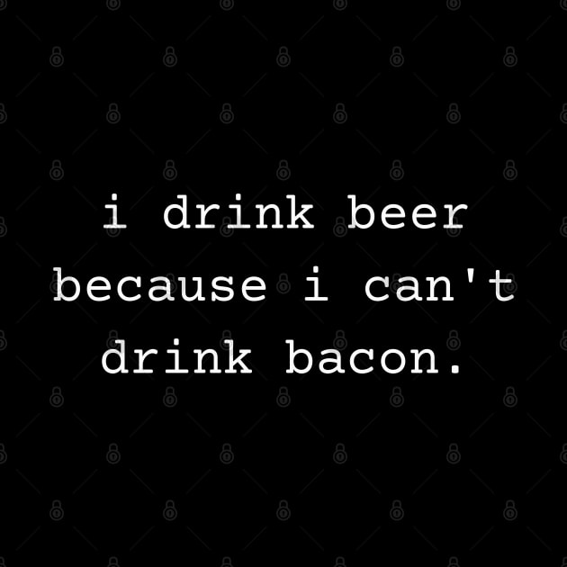 I Drink Beer Because I Can't Drink Bacon by TeaTimeTs