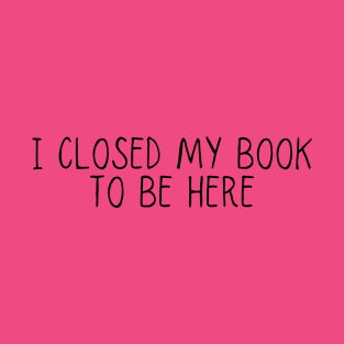 I Closed My Book To Be Here Gift book lover T-Shirt