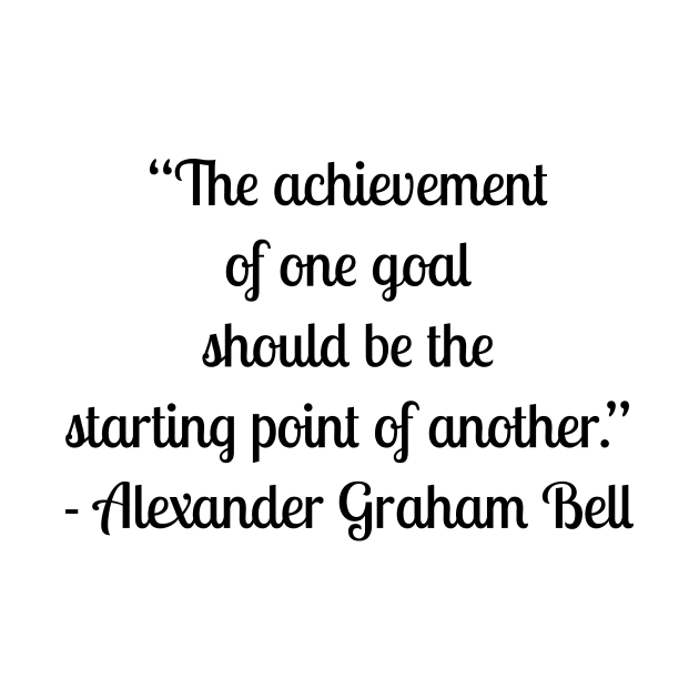 “The achievement of one goal should be the starting point of another.” - Alexander Graham Bell by LukePauloShirts