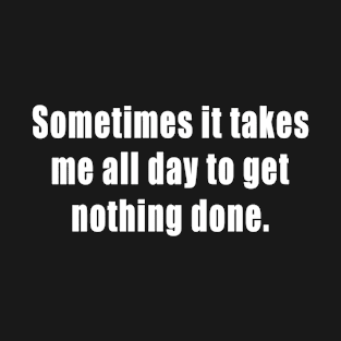 Sometimes it takes me all day to get nothing done. T-Shirt