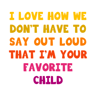 I love how we don’t have to say out loud that I’m your favorite child T-Shirt