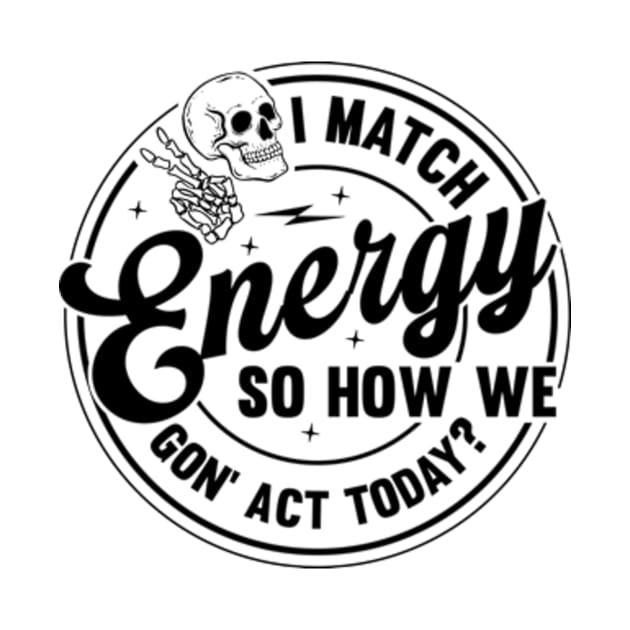 I Match Energy So How We Gone Act Today Funny Sarcastic by Shrtitude