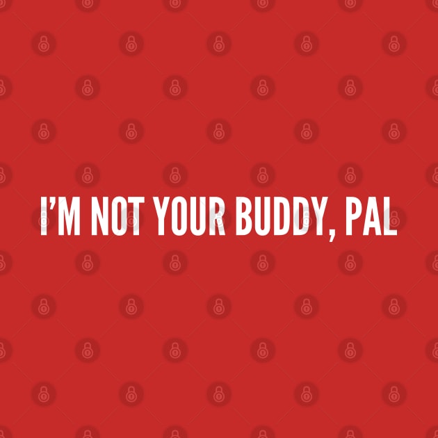 I'm Not Your Buddy Pal - Funny Offensive Humor Insult Joke Slogan Statement by sillyslogans