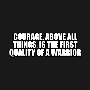 Courage, above all things, is the first quality of a warrior T-Shirt