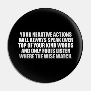 Your negative actions will always speak over top of your kind words and only fools listen where the wise watch Pin