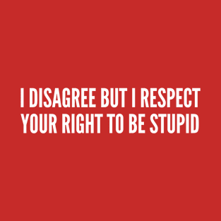 I Disagree But I Respect Your Right To Be Stupid T-Shirt