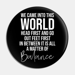 We came into this world head first and go out feet first in between it is all a matter of balance Pin