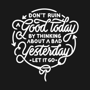 Don’t ruin a good today by thinking about a bad yesterday let it go T-Shirt