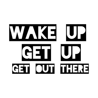 Wake up Get up Get out there T-Shirt
