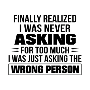 Finally Realized I Was Never Asking For Too Much I Was Just Asking The Wrong Person T-Shirt