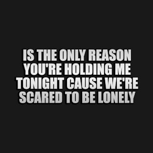 is the only reason you're holding me tonight cause we're scared to be lonely T-Shirt