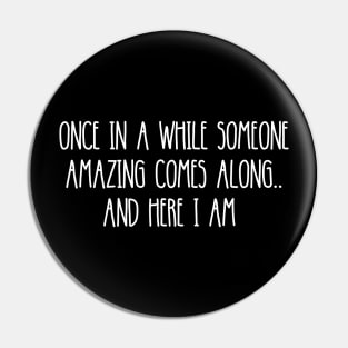 ONCE IN A WHILE SOMEONE AMAZING COMES ALONG.. AND HERE I AM Pin